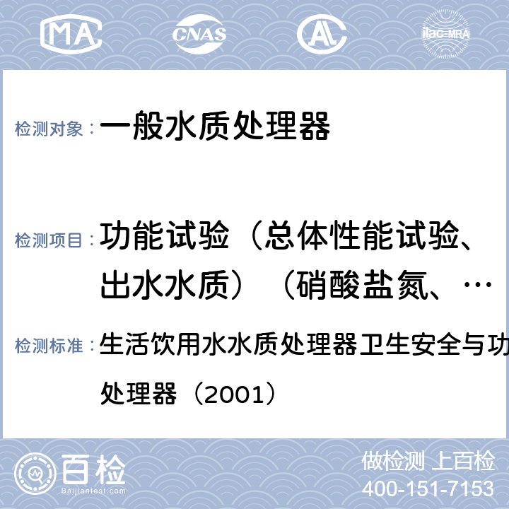 功能试验（总体性能试验、出水水质）（硝酸盐氮、铅、三氯甲烷、四氯化碳、菌落总数、总大肠菌群、大肠埃希氏菌、耐热大肠菌群、银、（碘）碘化物、溴化物、溴酸盐、钠、游离余氯、甲醛、其他） 生活饮用水水质处理器卫生安全与功能评价规范— 一般水质处理器（2001） 生活饮用水水质处理器卫生安全与功能评价规范— 一般水质处理器（2001） 6