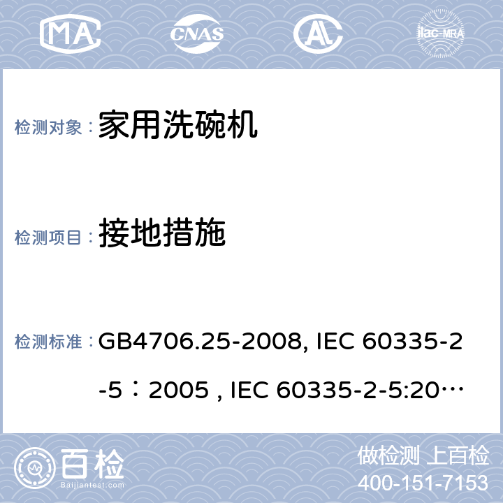 接地措施 家用和类似用途电器的安全 洗碗机的特殊要求 GB4706.25-2008, IEC 60335-2-5：2005 , IEC 60335-2-5:2002+A1:2005+A2:2008, IEC 60335-2-5:2012+A1:2018, EN 60335-2-5:2015+A11:2019 27