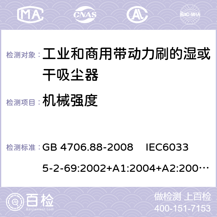 机械强度 家用和类似用途电器的安全 工业和商用带动力刷的湿或干吸尘器 GB 4706.88-2008 
IEC60335-2-69:2002+A1:2004+A2:2007 
IEC 60335-2-69:2016 
EN 60335-2-69:2012 21.101