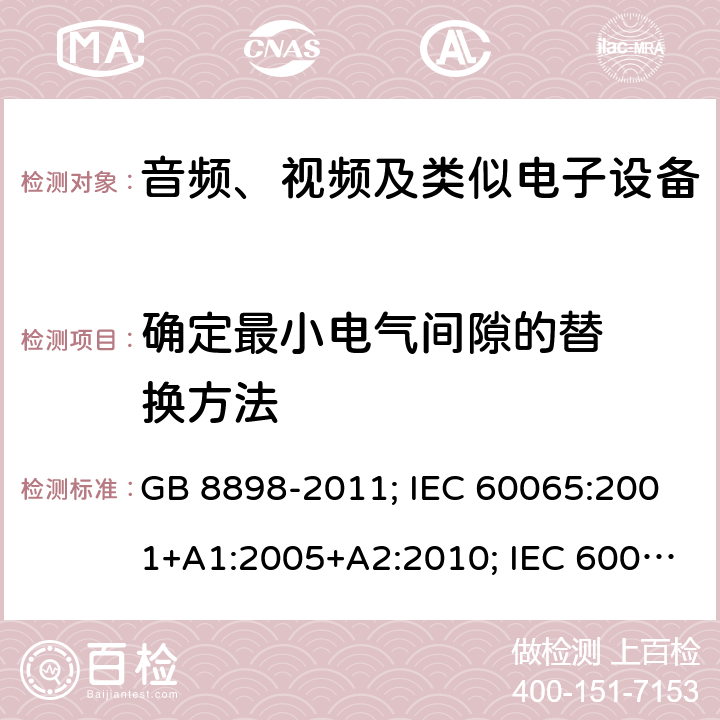 确定最小电
气间隙的替
换方法 音频、视频及类似电子设备安全要求 GB 8898-2011; IEC 60065:2001+A1:2005+A2:2010; IEC 60065:2014; EN 60065:2002+A1:2006+A11:2008+A2:2010+A12:2011; EN 60065:2014; EN 60065:2014/A11:2017; J60065(H23) 附录J