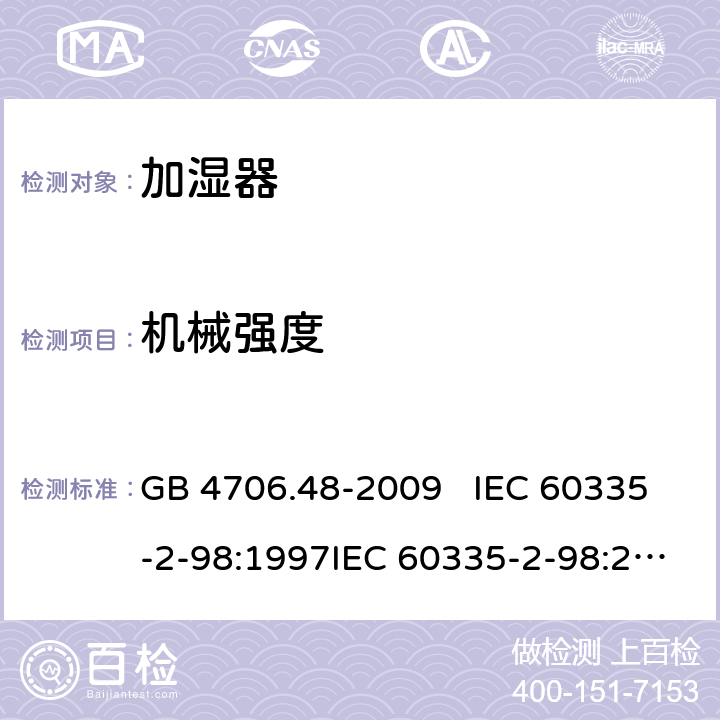 机械强度 家用和类似用途电器的安全 加湿器的特殊要求 GB 4706.48-2009 IEC 60335-2-98:1997IEC 60335-2-98:2002+A1:2004IEC 60335-2-98:2002 +A1:2004+A2:2008EN 60335-2-98:2003EN 60335-2-98:2003+A1:2005 +A2:2008+A11:2019 21