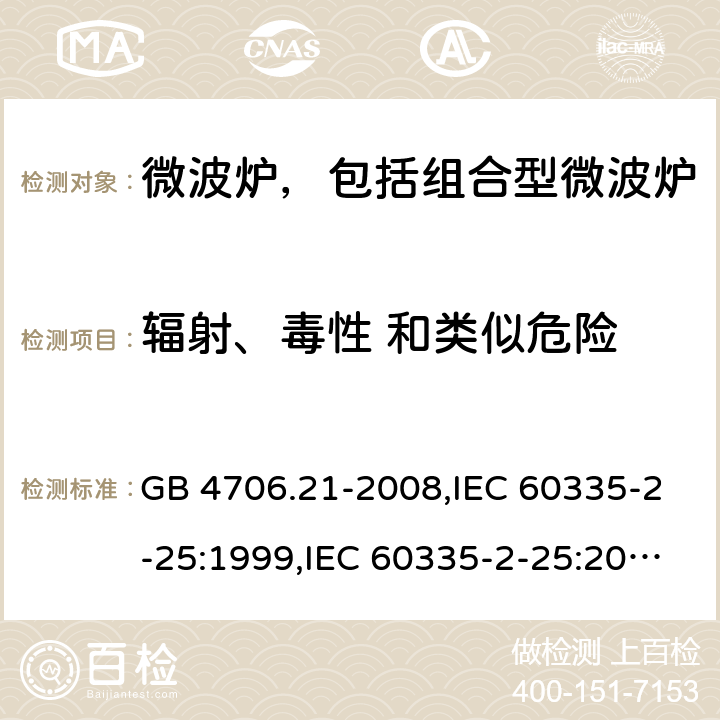 辐射、毒性 和类似危险 家用和类似用途电器的安全 微波炉，包括组合型微波炉的特殊要求 GB 4706.21-2008,IEC 60335-2-25:1999,IEC 60335-2-25:2002+A1:2005+A2:2006 Cl.32