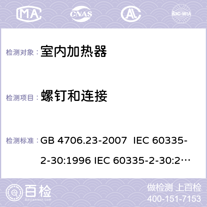 螺钉和连接 家用和类似用途电器的安全 室内加热器的特殊要求 GB 4706.23-2007 IEC 60335-2-30:1996 IEC 60335-2-30:2002 IEC 60335-2-30:2004 IEC 60335-2-30:2009+A1:2016 EN 60335-2-30:2003 EN 60335-2-30:2008 EN 60335-2-30:2009+A11：2012+AC:2014+A1:2020 28