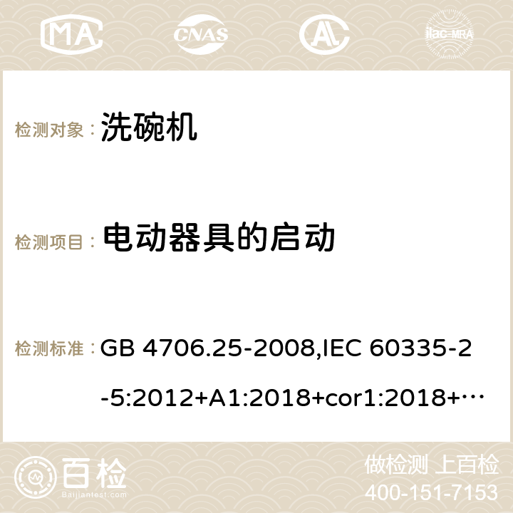 电动器具的启动 家用和类似用途电器的安全 第2-5部分：洗碗机的特殊要求 GB 4706.25-2008,IEC 60335-2-5:2012+A1:2018+cor1:2018+SH1:2019,AS/NZS 60335.2.5:2002+A1:2005+A2:2009+A3:2009,AS/NZS 60335.2.5:2014+A1:2015+A2:2018,EN 60335-2-5:2015+A11:2019 9