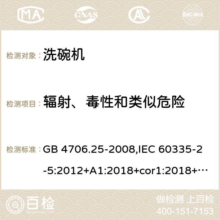 辐射、毒性和类似危险 家用和类似用途电器的安全 第2-5部分：洗碗机的特殊要求 GB 4706.25-2008,IEC 60335-2-5:2012+A1:2018+cor1:2018+SH1:2019,AS/NZS 60335.2.5:2002+A1:2005+A2:2009+A3:2009,AS/NZS 60335.2.5:2014+A1:2015+A2:2018,EN 60335-2-5:2015+A11:2019 32