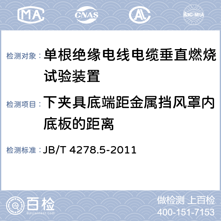 下夹具底端距金属挡风罩内底板的距离 橡皮塑料电线电缆试验仪器设备检定方法 第5部分：单根绝缘电线电缆垂直燃烧试验装置 JB/T 4278.5-2011 5.3