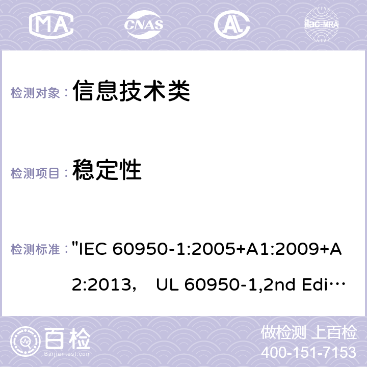 稳定性 信息技术设备的安全第1 部分：通用要求 "IEC 60950-1:2005+A1:2009+A2:2013， UL 60950-1,2nd Edition,2014-10-14， AS/NZS 60950.1:2015， CSA C22.2 No,60950-1-07,2nd Edition， EN 60950-1:2006/A2:2013" 4.1