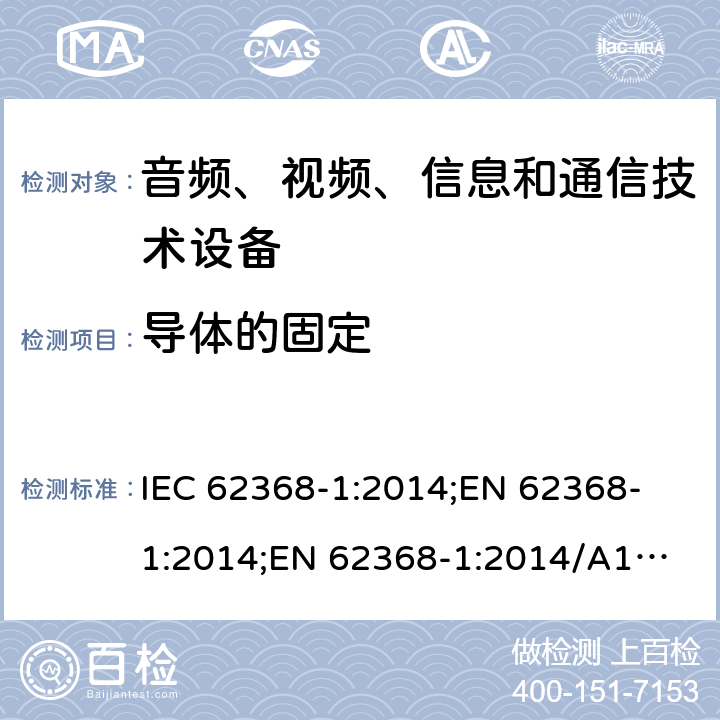 导体的固定 音频、视频、信息和通信技术设备 第1部分：安全要求 IEC 62368-1:2014;
EN 62368-1:2014;
EN 62368-1:2014/A11:2017 4.6