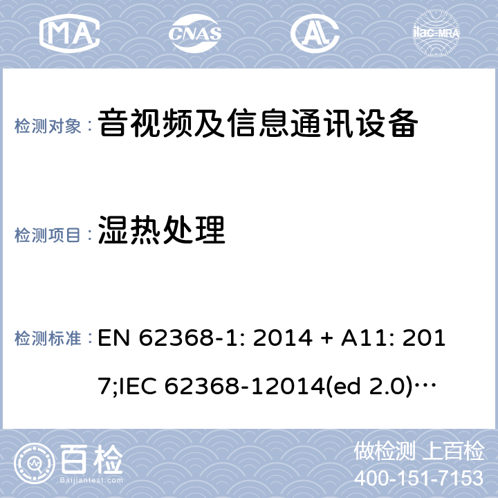 湿热处理 影音/视频、信息技术和通信技术设备第1部分.安全要求 EN 62368-1: 2014 + A11: 2017;
IEC 62368-12014(ed 2.0);
UL 62368-1 ed2 2014-12-1; 5.4.8