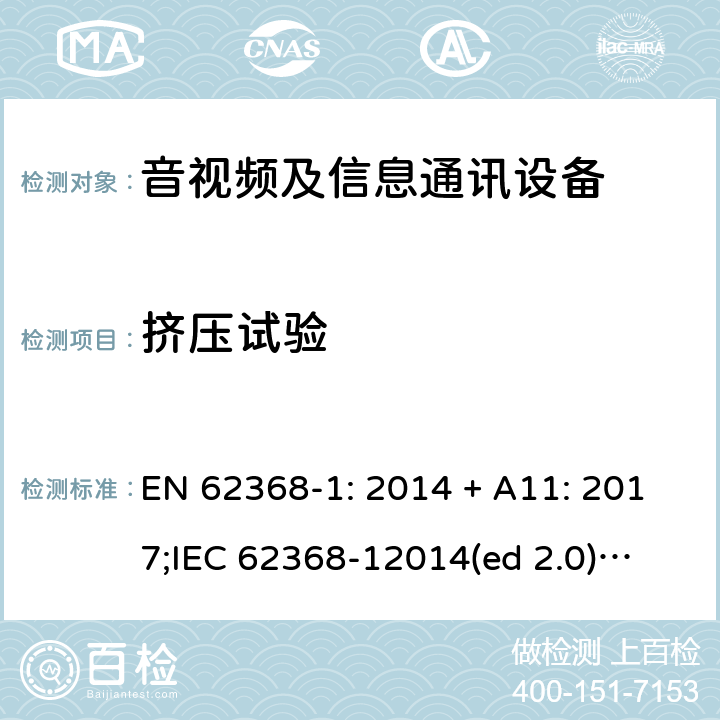 挤压试验 影音/视频、信息技术和通信技术设备第1部分.安全要求 EN 62368-1: 2014 + A11: 2017;
IEC 62368-12014(ed 2.0);
UL 62368-1 ed2 2014-12-1; 4.8.4.6