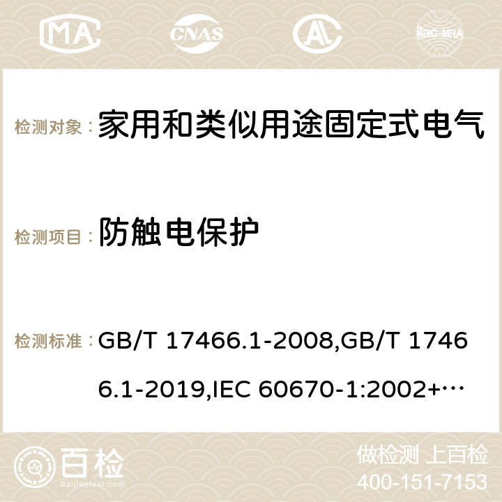 防触电保护 家用和类似用途固定式电气装置电器附件安装盒和外壳 第1部分:通用要求 GB/T 17466.1-2008,GB/T 17466.1-2019,IEC 60670-1:2002+A1:2011,IEC 60670-1:2015, 
AS/NZS IEC 60670.1:2012 
EN 60670-1:2005 +ISH1:2009+ A1:2013 10