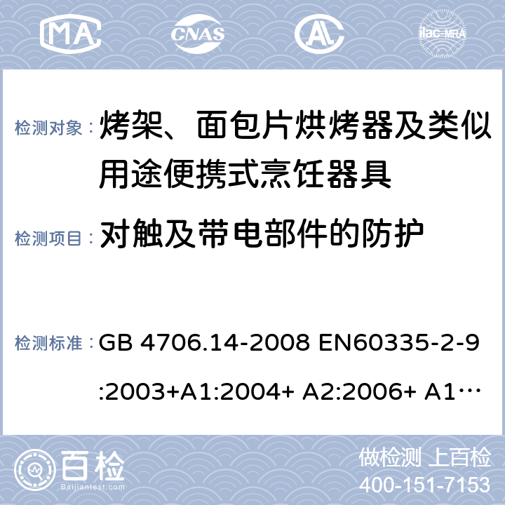 对触及带电部件的防护 家用和类似用途电器的安全 烤架、面包片烘烤器及类似用途便携式烹饪器具的特殊要求 GB 4706.14-2008 EN60335-2-9:2003+A1:2004+ A2:2006+ A12:2007+A13:2010 IEC 60335-2-9:2008+A1:2012+A2:2016 IEC 60335-2-9:2019 第8章