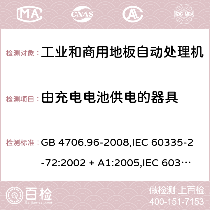 由充电电池供电的器具 家用和类似用途电器的安全 第2-72部分:工业和商用地板自动处理机的特殊要求 GB 4706.96-2008,IEC 60335-2-72:2002 + A1:2005,IEC 60335-2-72:2012,IEC 60335-2-72:2016,AS/NZS 60335.2.72:2003 + A1:2006,AS/NZS 60335.2.72:2013,AS/NZS 60335.2.72:2017,EN 60335-2-72:2012 GB 4706.1： 附录B 由充电电池供电的器具，IEC 60335-1,AS/NZS 60335.1和EN 60335-1：附录B由可以在器具内充电的充电电池供电的器具