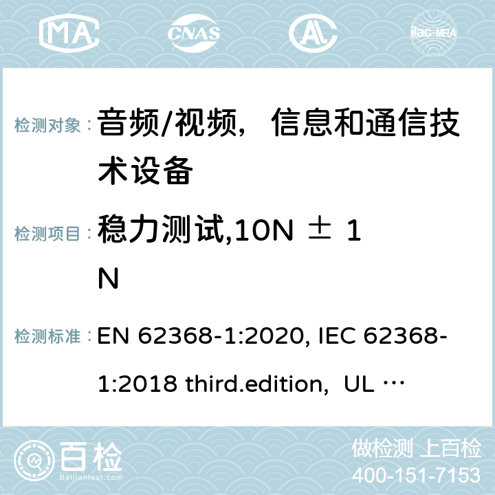 稳力测试,10N ± 1N 音频、视频、信息和通信技术设备-第1 部分：安全要求 EN 62368-1:2020, IEC 62368-1:2018 third.edition, UL 62368-1:2019, AS/NZS 62368-1:2018 附录 T.2 - T.4