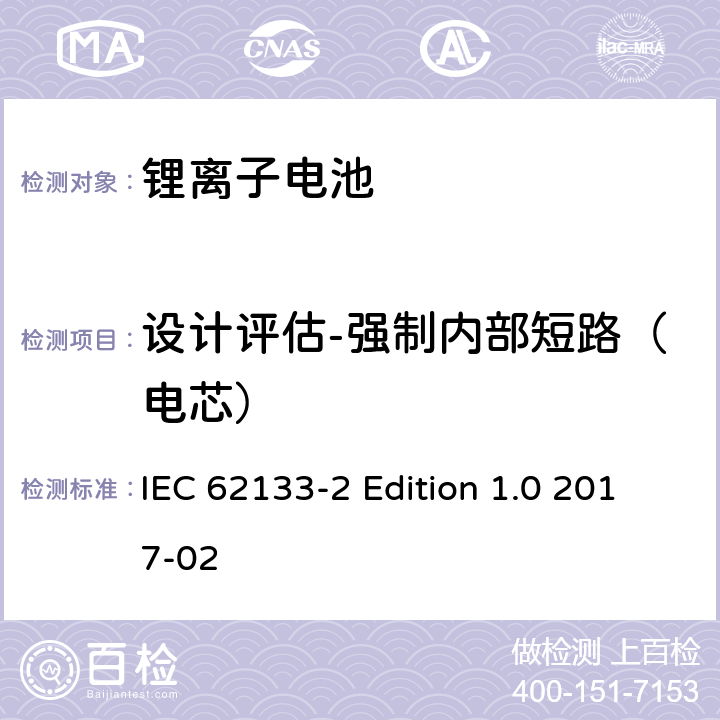 设计评估-强制内部短路（电芯） 《含碱性或其它非酸性电解质的蓄电池和蓄电池组－便携式密封蓄电池和蓄电池组的安全性要求－第2部分：锂体系》 IEC 62133-2 Edition 1.0 2017-02 7.3.9