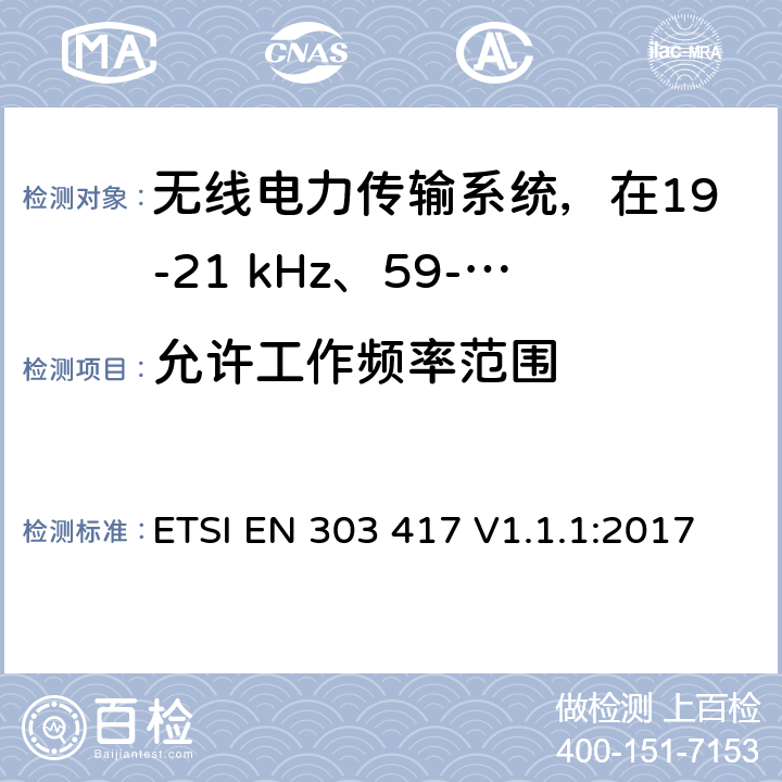 允许工作频率范围 无线电力传输系统，在19-21 kHz、59-61 kHz、79-90 kHz、100-300 kHz、6 765-6 795 kHz范围内使用无线电频率波束以外的技术 ETSI EN 303 417 V1.1.1:2017