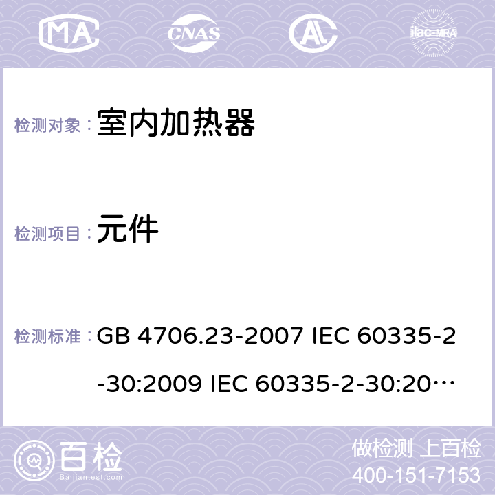 元件 家用和类似用途电器的安全 第2部分：室内加热器的特殊要求 GB 4706.23-2007 IEC 60335-2-30:2009 IEC 60335-2-30:2009/AMD1:2016 IEC 60335-2-30:2002 IEC 60335-2-30:2002/AMD1:2004 IEC 60335-2-30:2002/AMD2:2007 EN 60335-2-30-2009 24