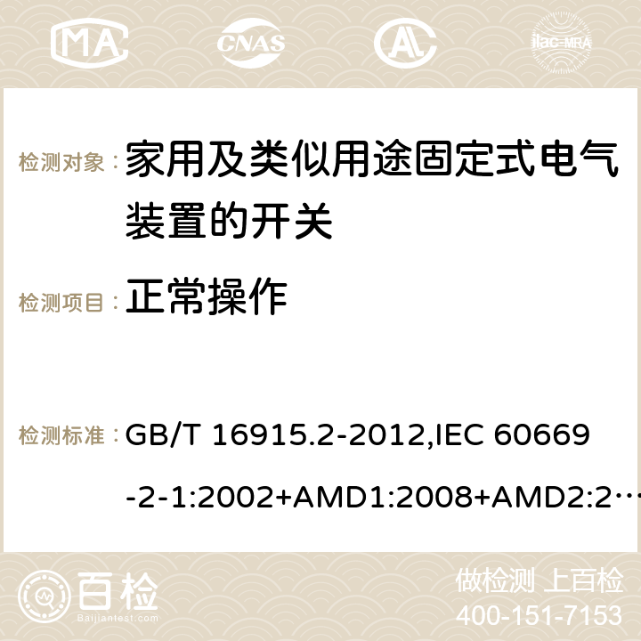 正常操作 家用及类似用途固定式电气装置的开关 第2-1部分：电子开关的特殊要求 GB/T 16915.2-2012,IEC 60669-2-1:2002+AMD1:2008+AMD2:2015,IEC 60669-2-1:2002+A1:2008, IEC 60669-2-1:2002,IEC 60669-2-1:1996+A1:1997+A2:1999 19