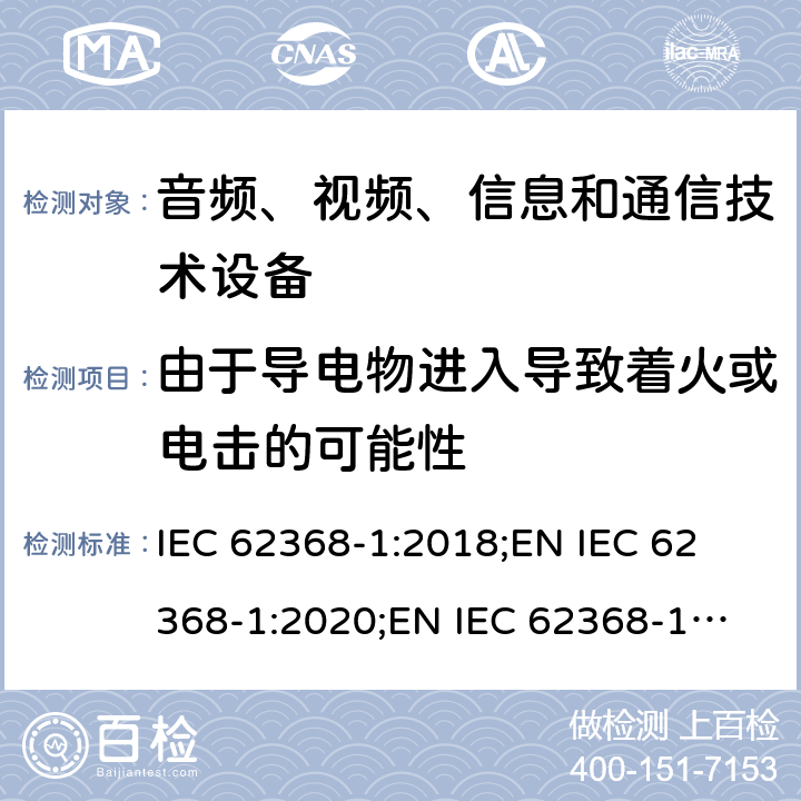 由于导电物进入导致着火或电击的可能性 音频、视频、信息和通信技术设备 第1部分：安全要求 IEC 62368-1:2018;
EN IEC 62368-1:2020;
EN IEC 62368-1:2020/A11:2020 4.9