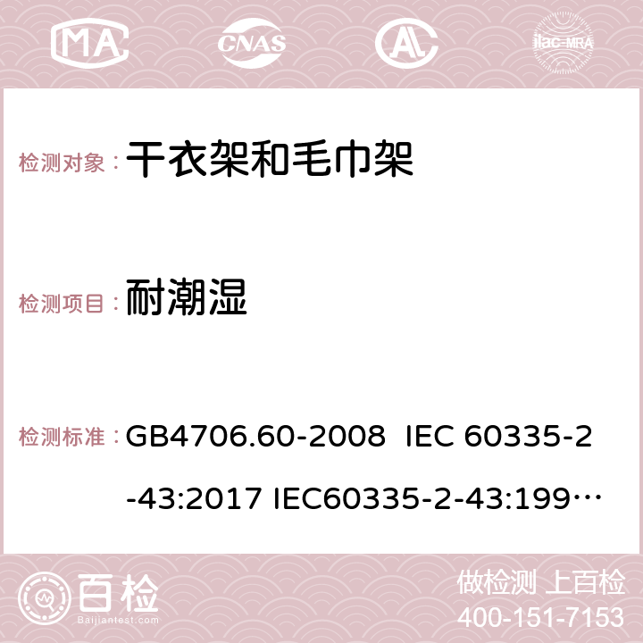 耐潮湿 家用和类似用途电器的安全 干衣架和毛巾架的特殊要求 GB4706.60-2008 IEC 60335-2-43:2017 IEC60335-2-43:1995 IEC 60335-2-43:2002 IEC 60335-2-43:2002/AMD1:2005 IEC 60335-2-43:2002/AMD2:2008 15