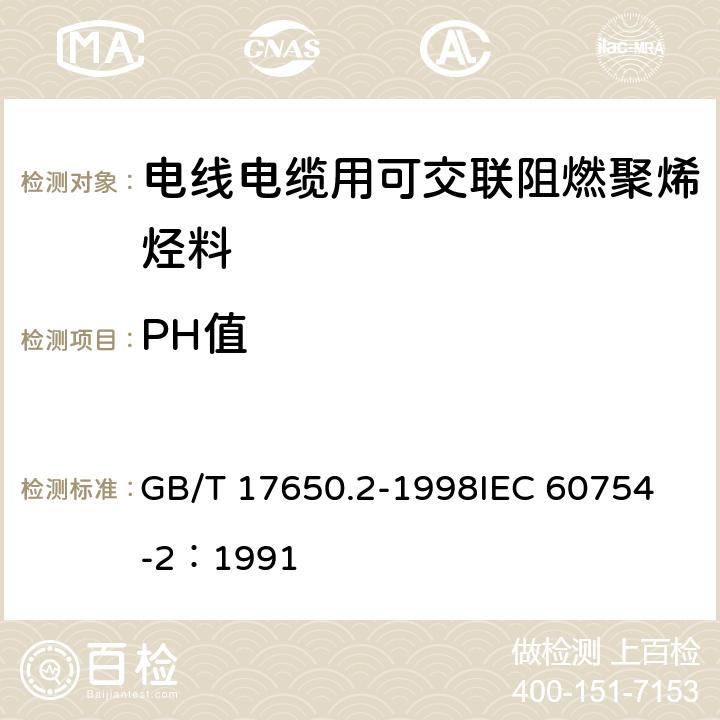 PH值 取自电缆或光缆的材料燃烧时释出气体的试验方法 第2部分：用测量pH值和电导率来测定气体的酸度 GB/T 17650.2-1998
IEC 60754-2：1991