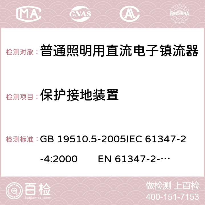 保护接地装置 灯的控制装置 第5部分：普通照明用直流电子镇流器特殊要求 GB 19510.5-2005
IEC 61347-2-4:2000 
EN 61347-2-4:2001 10