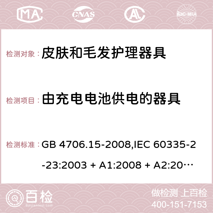 由充电电池供电的器具 家用和类似用途电器的安全 第2-23部分:皮肤和毛发护理器具的特殊要求 GB 4706.15-2008,IEC 60335-2-23:2003 + A1:2008 + A2:2012,IEC 60335-2-23:2016+A1:2019,AS/NZS 60335.2.23:2004 + A1:2008,AS/NZS 60335.2.23:2012 + A1:2015,AS/NZS 60335.2.23:2017,EN 60335-2-23:2003 + A1:2008 + A11:2010 + AC:2012+A2:2015 GB 4706.1： 附录B 由充电电池供电的器具，IEC 60335-1,AS/NZS 60335.1和EN 60335-1：附录B由可以在器具内充电的充电电池供电的器具