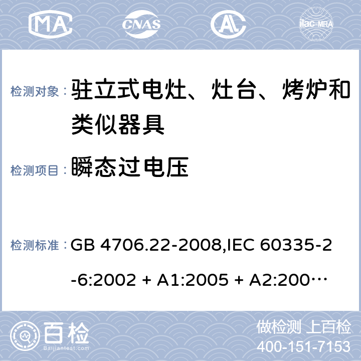 瞬态过电压 家用和类似用途电器的安全 第2-6部分:驻立式电灶、灶台、烤炉及类似器具的特殊要求 GB 4706.22-2008,IEC 60335-2-6:2002 + A1:2005 + A2:2008,IEC 60335-2-6:2014+A1:2018,AS/NZS 60335.2.6:2008 + A1:2008 + A2:2009 + A3:2010 + A4:2011,AS/NZS 60335.2.6:2014+A1:2015+A2:2019, 
EN 60335-2-6:2003 + A1:2005 + A2:2008 + A11:2010 + A12:2012 + A13:2013,EN 60335-2-6:2015 + A1:202 + A11:2020 14