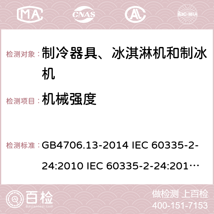 机械强度 家用和类似用途电器的安全 制冷器具、冰淇淋机和制冰机的特殊要求 GB4706.13-2014 IEC 60335-2-24:2010 IEC 60335-2-24:2010/AMD1:2012 IEC 60335-2-24:2002 IEC 60335-2-24:2002/AMD1:2005 IEC 60335-2-24:2002/AMD2:2007 EN 60335-2-24:2010 21