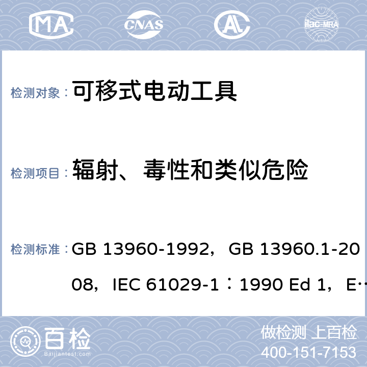 辐射、毒性和类似危险 可移式电动工具的安全 第一部分 一般要求 GB 13960-1992，GB 13960.1-2008，IEC 61029-1：1990 Ed 1，EN 61029-1:2009/A11:2010，UL 987：2011 ED8.0 31