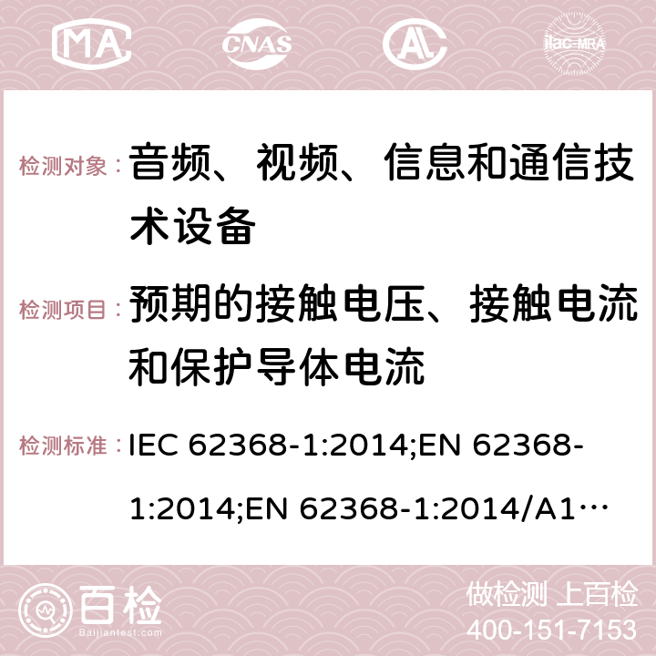 预期的接触电压、接触电流和保护导体电流 音频、视频、信息和通信技术设备 第1部分：安全要求 IEC 62368-1:2014;
EN 62368-1:2014;
EN 62368-1:2014/A11:2017 5.7