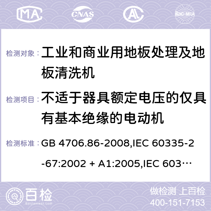 不适于器具额定电压的仅具有基本绝缘的电动机 家用和类似用途电器的安全.第2-67部分:工业和商业用地板处理及地板清洗机的特殊要求 GB 4706.86-2008,IEC 60335-2-67:2002 + A1:2005,IEC 60335-2-67:2012 + A1:2016,AS/NZS 60335.2.67:2002
+ A1:2006,AS/NZS 60335.2.67:2013 + A1:2014 + A2:2017,EN 60335-2-67:2012 附录I