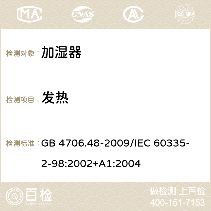 发热 家用和类似用途电器的安全加湿器的特殊要求 GB 4706.48-2009
/IEC 60335-2-98:2002+A1:2004 11