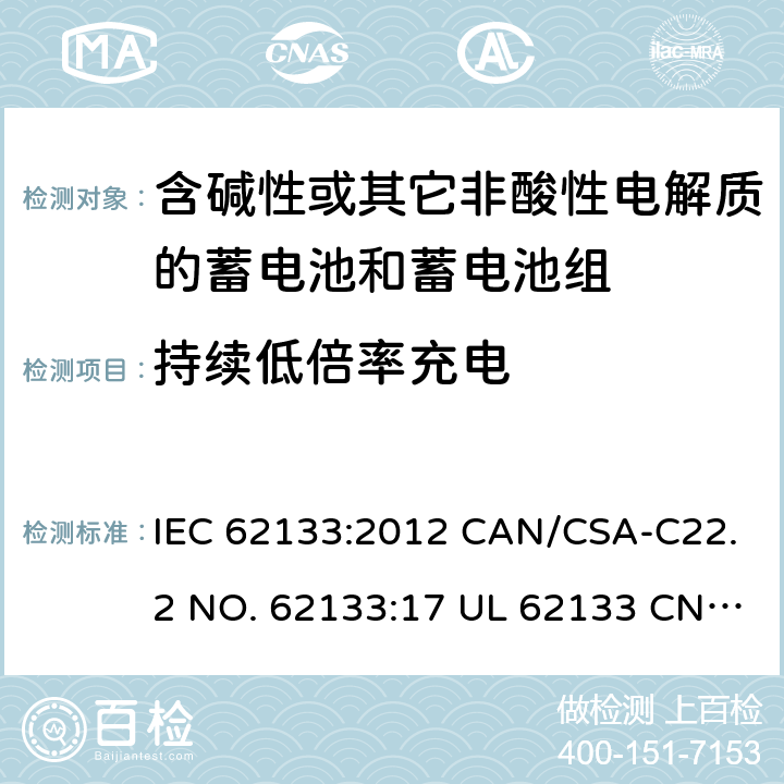 持续低倍率充电 含碱性或其它非酸性电解质的蓄电池和蓄电池组-用于便携式密封型蓄电池和蓄电池组的安全要求 IEC 62133:2012 CAN/CSA-C22.2 NO. 62133:17 UL 62133 CNS 15364(102年版+CNS 14857-2 (102年版) KC62133(修订：2019-2-15) 8.2.1
