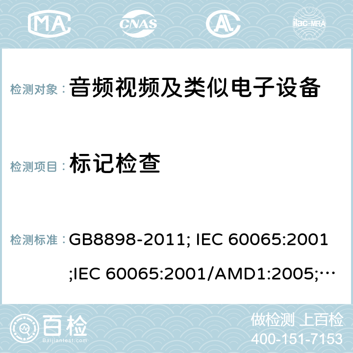 标记检查 音频视频及类似电子设备 安全要求 GB8898-2011; IEC 60065:2001;IEC 60065:2001/AMD1:2005;IEC 60065:2001/AMD2:2010;IEC 60065:2014;EN 60065:2014+AC:2016+A11:2017+AC:2018 5
