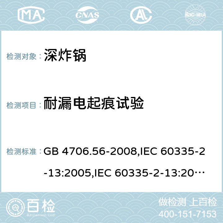 耐漏电起痕试验 家用和类似用途电器的安全 第2-13部分:深炸锅的特殊要求 GB 4706.56-2008,IEC 60335-2-13:2005,IEC 60335-2-13:2009 + A1:2016,AS/NZS 60335.2.13:2010,AS/NZS 60335.2.13:2017,EN 60335-2-13:2010 + A11:2012+A1:2019 附录N