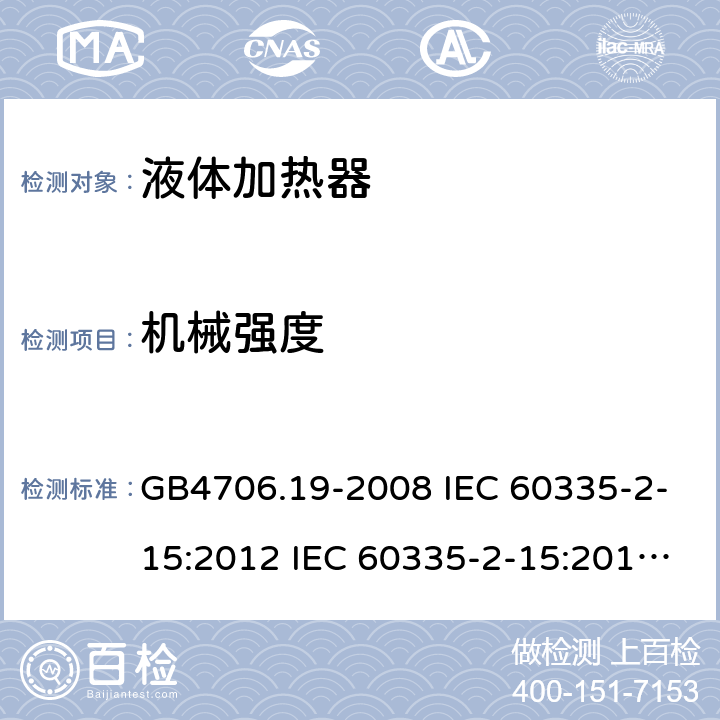 机械强度 家用和类似用途电器的安全 液体加热器的特殊要求 GB4706.19-2008 IEC 60335-2-15:2012 IEC 60335-2-15:2012/AMD1:2016 IEC 60335-2-15:2012/AMD2:2018 IEC 60335-2-15:2002 IEC 60335-2-15:2002/AMD1:2005 IEC 60335-2-15:2002/AMD2:2008 EN 60335-2-15-2016+A11:2018 21