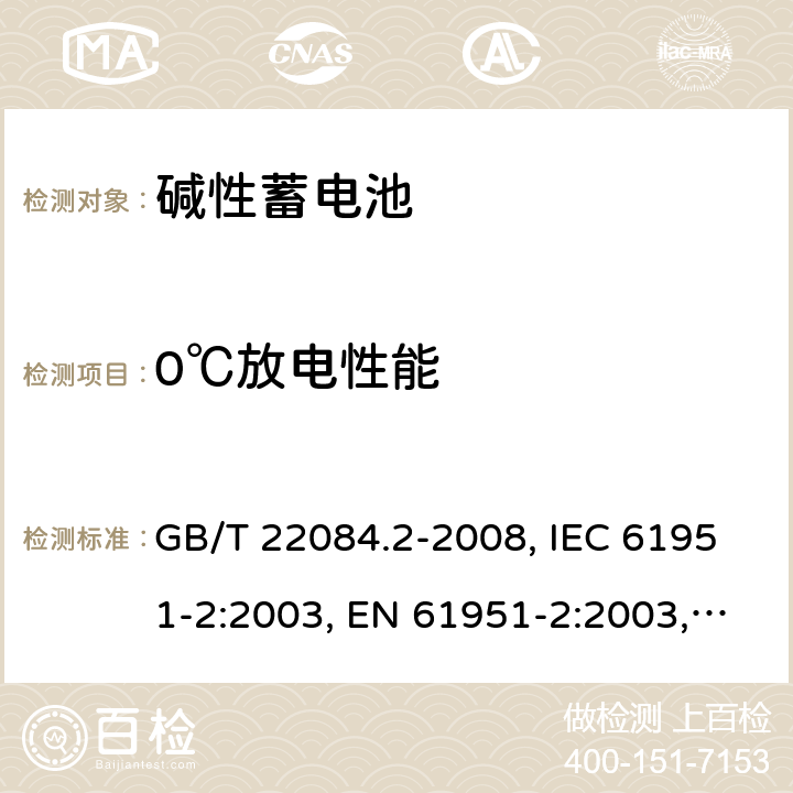 0℃放电性能 含碱性或其它非酸性电解质的蓄电池和蓄电池组 便携式密封单体蓄电池 第2部分：金属氢化物镍电池 GB/T 22084.2-2008, IEC 61951-2:2003, EN 61951-2:2003, EN 61951-2:2011, IEC 61951-2:2011, IEC 61951-2:2017 7.2.2/7.3.3