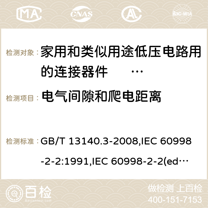 电气间隙和爬电距离 家用和类似用途低压电路用的连接器件. 第2部分:作为独立单元的带无螺纹型夹紧件的连接器件的特殊要求 GB/T 13140.3-2008,IEC 60998-2-2:1991,IEC 60998-2-2(ed.2):2002,AS/NZS IEC 60998.2.2:2012,EN 60998-2-2:2004,BS EN 60998-2-2:2004 17