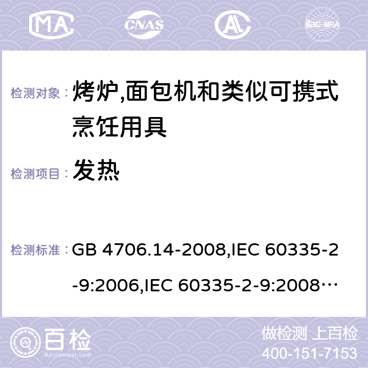 发热 家用和类似用途电器的安全 第2-9部分:烤炉,面包机及类似可携式烹饪用具的特殊要求 GB 4706.14-2008,IEC 60335-2-9:2006,IEC 60335-2-9:2008 + A1:2012 + cor.1:2013+A2:2016,IEC 60335-2-9:2019,AS/NZS 60335.2.9:2009 +A1:2011,AS/NZS 60335.2.9:2014 + A1:2015 + A2:2016 + A3:2017,EN 60335-2-9:2003 + A1:2004 + A2:2006 + A12:2007 + A13:2010+AC:2011+AC:2012 11