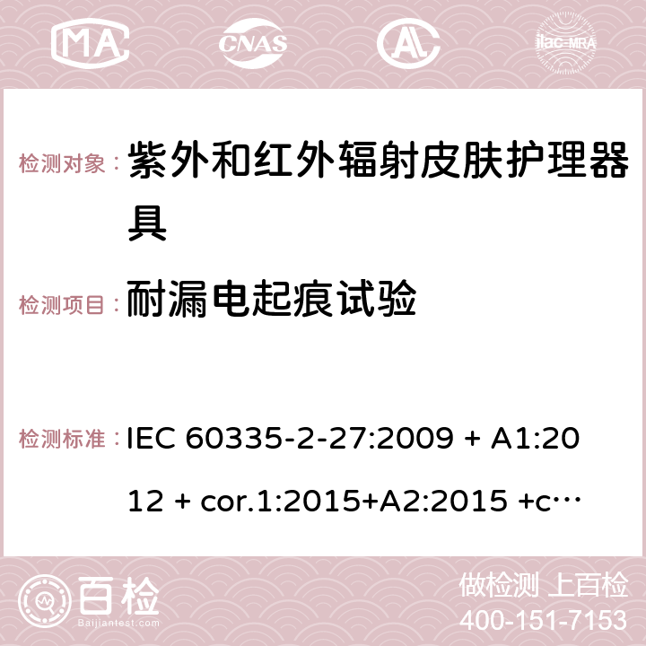 耐漏电起痕试验 家用及类似用途电器 安全性 第2-27部分:紫外和红外辐射皮肤护理器具的特殊要求 IEC 60335-2-27:2009 + A1:2012 + cor.1:2015+A2:2015 +cor.2:2016;CSV/COR1:2015,IEC 60335-2-27:2019,AS/NZS 60335.2.27:2010 + A1:2014 + A2:2015,AS/NZS 60335.2.27:2016 + A1:2017,EN 60335-2-27:2013 + A1:202 + A2:2020 附录N