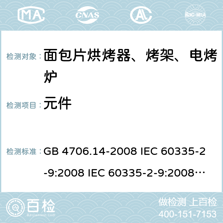 元件 家用和类似用途电器的安全 面包片烘烤器、烤架、电烤炉及类似用途器具的特殊要求 GB 4706.14-2008 IEC 60335-2-9:2008 IEC 60335-2-9:2008/AMD1:2012 IEC 60335-2-9:2008/AMD2:2016 IEC 60335-2-9:2002 IEC 60335-2-9:2002/AMD1:2004 IEC 60335-2-9:2002/AMD2:2006 EN 60335-2-9:2003 24