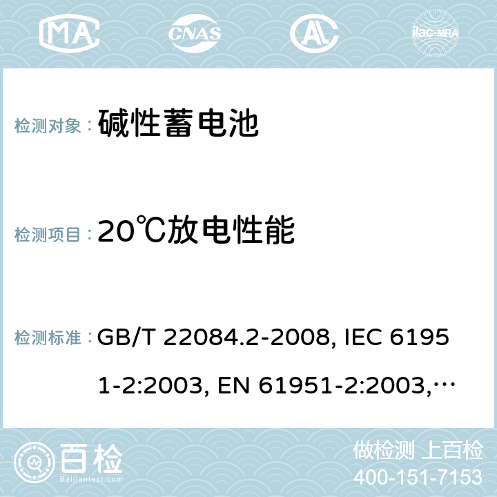 20℃放电性能 含碱性或其它非酸性电解质的蓄电池和蓄电池组 便携式密封单体蓄电池 第2部分：金属氢化物镍电池 GB/T 22084.2-2008, IEC 61951-2:2003, EN 61951-2:2003, EN 61951-2:2011, IEC 61951-2:2011, IEC 61951-2:2017 7.2.1/7.3.2