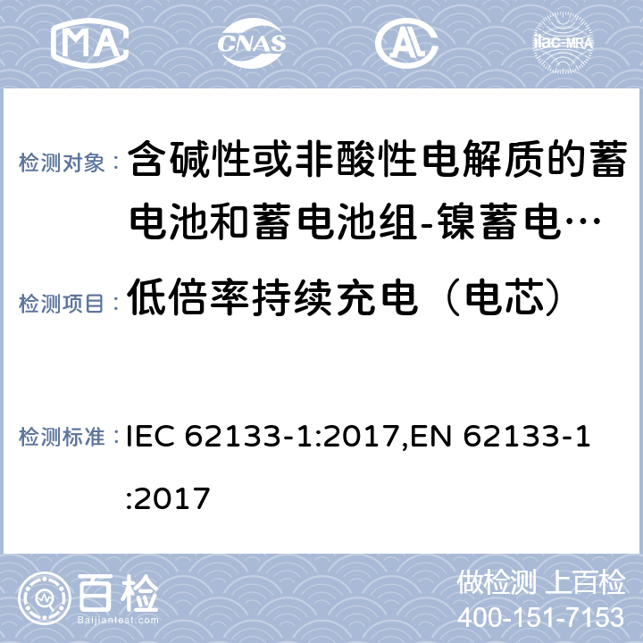 低倍率持续充电（电芯） 含碱性或其他非酸性电解质的蓄电池和蓄电池组 便携式密封蓄电池和蓄电池组的安全性要求第1部分：镍体系 IEC 62133-1:2017,EN 62133-1:2017 7.2.1