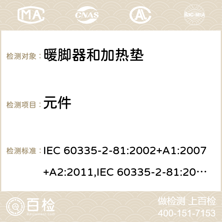 元件 IEC 60335-2-81 家用和类似用途电器的安全 第2-81部分:暖脚器和加热垫的特殊要求 :2002+A1:2007+A2:2011,:2015 + A1:2017,AS/NZS 60335.2.81:2015+A1:2017+A2:2018,EN 60335-2-81:2003+A1:2007+A2:2012 24