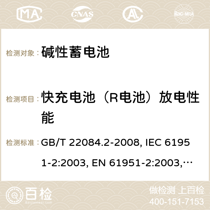 快充电池（R电池）放电性能 含碱性或其它非酸性电解质的蓄电池和蓄电池组 便携式密封单体蓄电池 第2部分：金属氢化物镍电池 GB/T 22084.2-2008, IEC 61951-2:2003, EN 61951-2:2003, EN 61951-2:2011, IEC 61951-2:2011, IEC 61951-2:2017 7.2.3/7.3.4