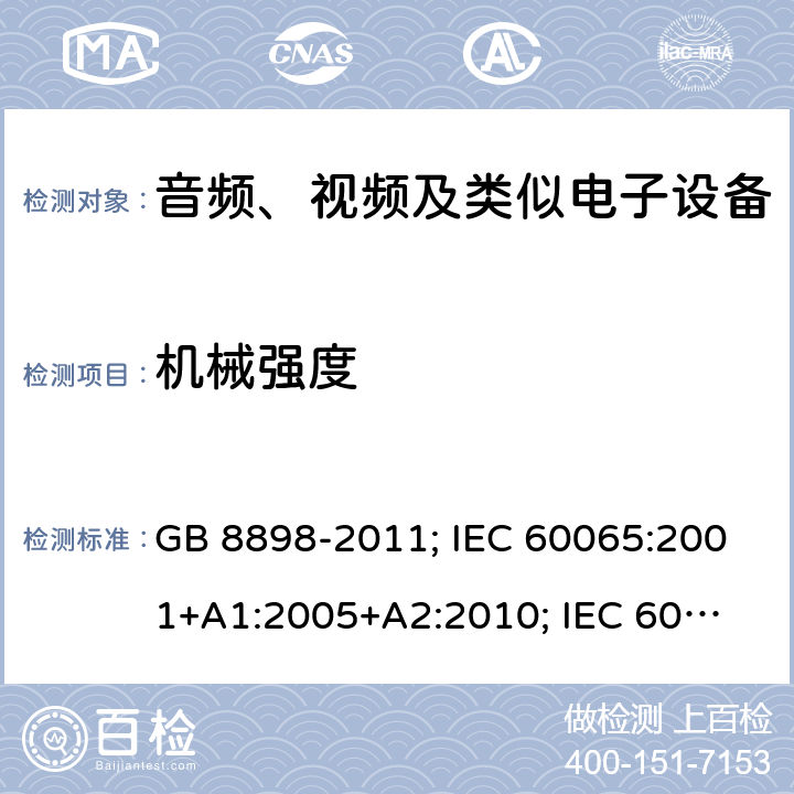 机械强度 音频、视频及类似电子设备安全要求 GB 8898-2011; IEC 60065:2001+
A1:2005+A2:2010; IEC 60065:2014;
EN 60065:2002+A1:2006+
A11:2008+A2:2010+
A12:2011; EN 60065:2014; 
J60065(H23) 12