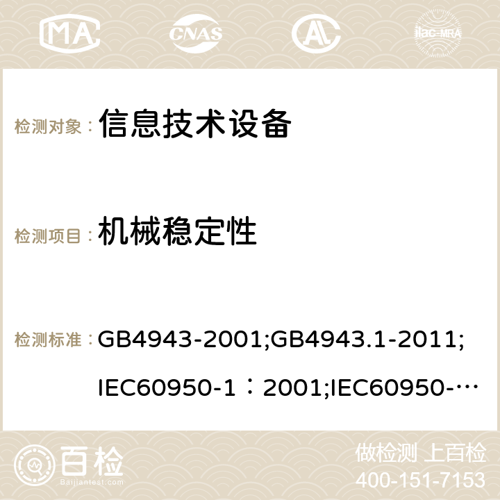 机械稳定性 信息技术设备 安全 第1部分：通用要求 GB4943-2001;GB4943.1-2011;
IEC60950-1：2001;
IEC60950-1：2005;
EN60950-1：2006 ;
AS/NZS 60950.1:2003 4.1