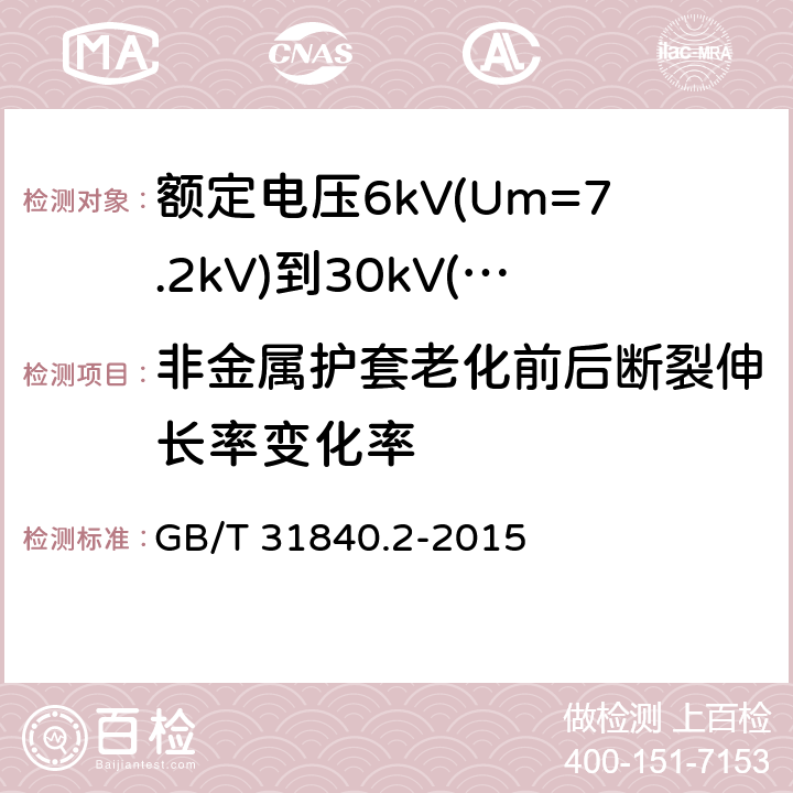 非金属护套老化前后断裂伸长率变化率 额定电压1kV(Um=1.2kV)到35kV(Um=40.5kV)铝合金芯挤包绝缘电力电缆 第2部分：额定电压6kV(Um=7.2kV)到30kV(Um=36kV)电缆 GB/T 31840.2-2015 18.4