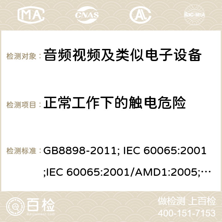 正常工作下的触电危险 音频视频及类似电子设备 安全要求 GB8898-2011; IEC 60065:2001;IEC 60065:2001/AMD1:2005;IEC 60065:2001/AMD2:2010;IEC 60065:2014;EN 60065:2014+AC:2016+A11:2017+AC:2018 9